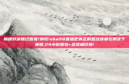 巅峰对决错过直播?别慌!nba98直播吧真正的篮球迷都在用这个神器,24小时回放+多视角切换!