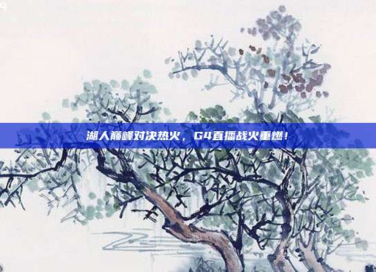 湖人巅峰对决热火，G4直播战火重燃！