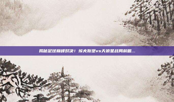 揭秘足球巅峰对决！埃夫斯堡vs天狼星战局前瞻...