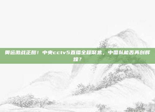 奥运激战正酣！中央cctv5直播全程聚焦，中国队能否再创辉煌？