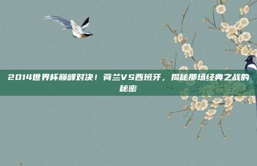 2014世界杯巅峰对决！荷兰VS西班牙，揭秘那场经典之战的秘密