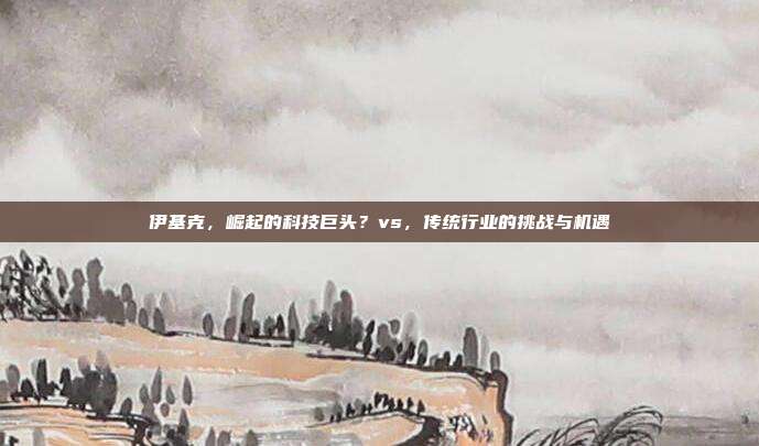伊基克，崛起的科技巨头？vs，传统行业的挑战与机遇
