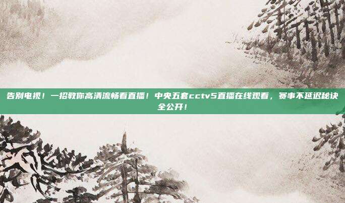 告别电视！一招教你高清流畅看直播！中央五套cctv5直播在线观看，赛事不延迟秘诀全公开！
