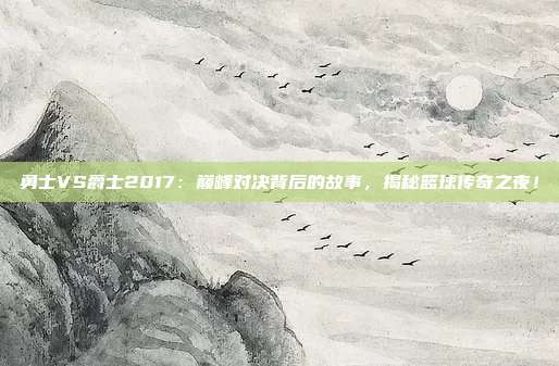 勇士VS爵士2017:巅峰对决背后的故事,揭秘篮球传奇之夜!