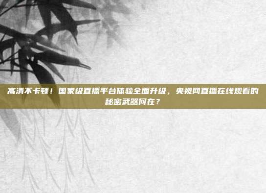 高清不卡顿！国家级直播平台体验全面升级，央视网直播在线观看的秘密武器何在？