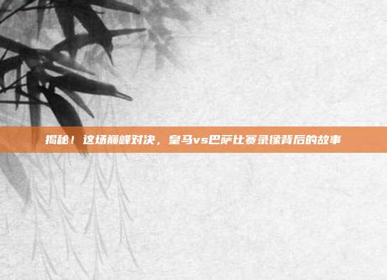 揭秘！这场巅峰对决，皇马vs巴萨比赛录像背后的故事