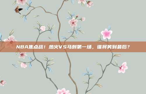 NBA焦点战!热火VS马刺第一场,谁将笑到最后?