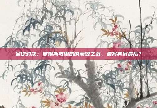 足球对决:安格斯与里昂的巅峰之战,谁将笑到最后?