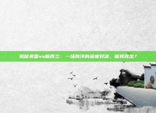 揭秘美国vs新西兰：一场跨洋的深度对决，谁将胜出？