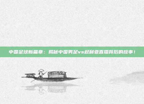 中国足球新篇章:揭秘中国男足vs叙利亚直播背后的故事!