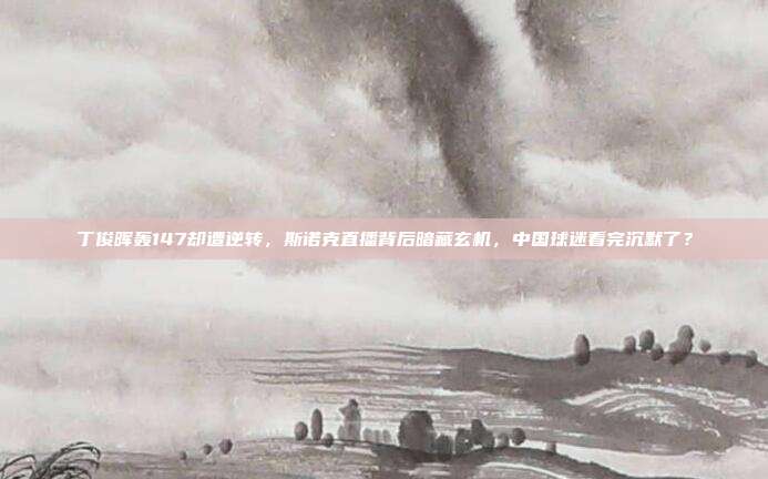 丁俊晖轰147却遭逆转，斯诺克直播背后暗藏玄机，中国球迷看完沉默了？