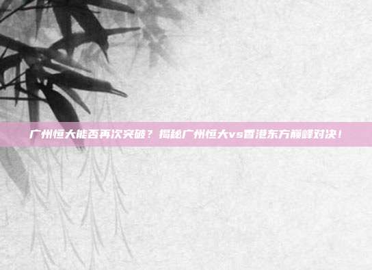广州恒大能否再次突破？揭秘广州恒大vs香港东方巅峰对决！