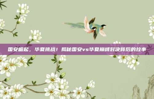 国安崛起，华夏挑战！揭秘国安vs华夏巅峰对决背后的故事
