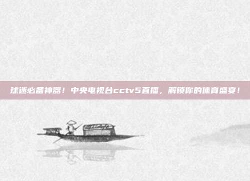 球迷必备神器！中央电视台cctv5直播，解锁你的体育盛宴！