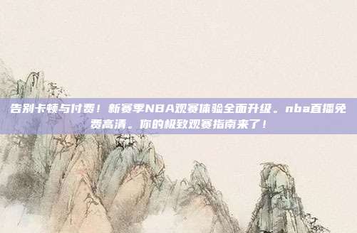 告别卡顿与付费！新赛季NBA观赛体验全面升级。nba直播免费高清。你的极致观赛指南来了！