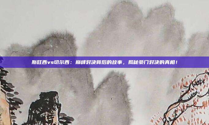 斯旺西vs切尔西:巅峰对决背后的故事,揭秘豪门对决的真相!