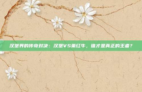 汉堡界的传奇对决：汉堡VS莱红牛，谁才是真正的王者？