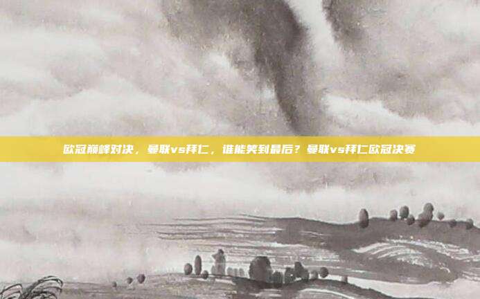 欧冠巅峰对决，曼联vs拜仁，谁能笑到最后？曼联vs拜仁欧冠决赛