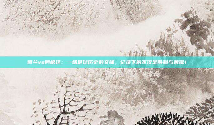荷兰vs阿根廷：一场足球历史的交锋，记录下的不仅是胜利与荣耀！