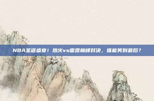 NBA圣诞盛宴！热火vs雷霆巅峰对决，谁能笑到最后？