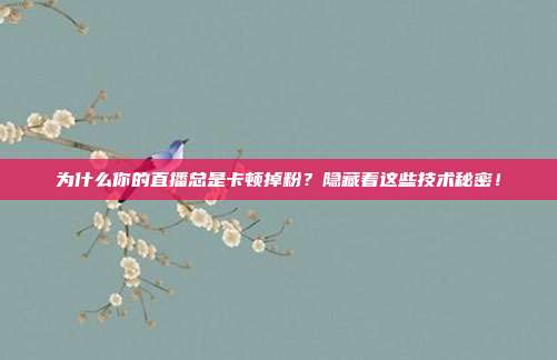 为什么你的直播总是卡顿掉粉？隐藏着这些技术秘密！