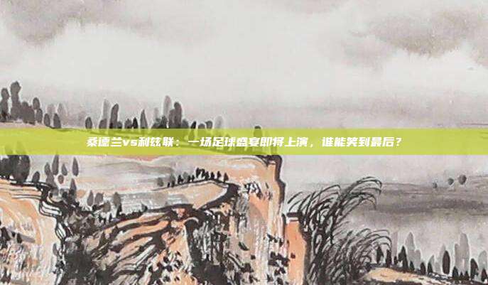 桑德兰vs利兹联：一场足球盛宴即将上演，谁能笑到最后？
