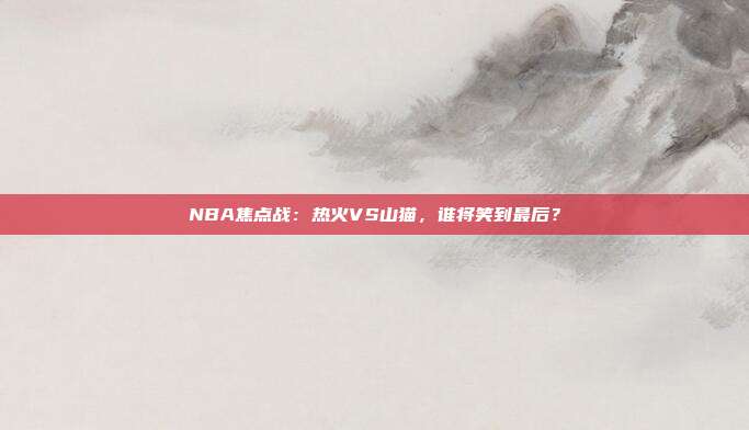 NBA焦点战:热火VS山猫,谁将笑到最后?