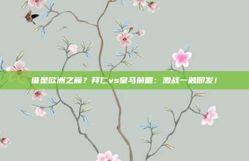 谁是欧洲之巅？拜仁vs皇马前瞻：激战一触即发！