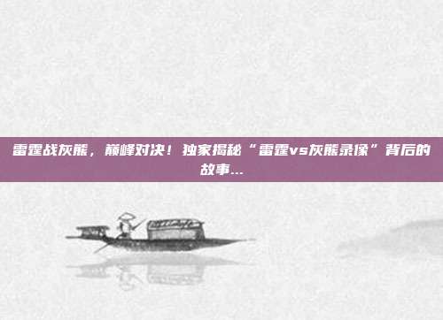 雷霆战灰熊，巅峰对决！独家揭秘“雷霆vs灰熊录像”背后的故事...