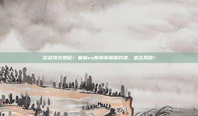 欧冠烽火燃起!曼城vs摩纳哥巅峰对决,悬念揭晓!