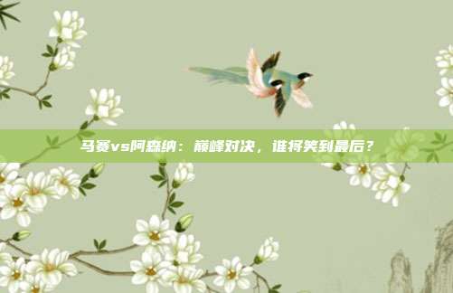 马赛vs阿森纳：巅峰对决，谁将笑到最后？