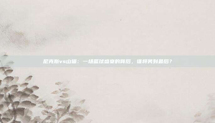 尼克斯vs山猫：一场篮球盛宴的背后，谁将笑到最后？