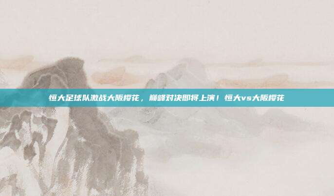 恒大足球队激战大阪樱花,巅峰对决即将上演!恒大vs大阪樱花