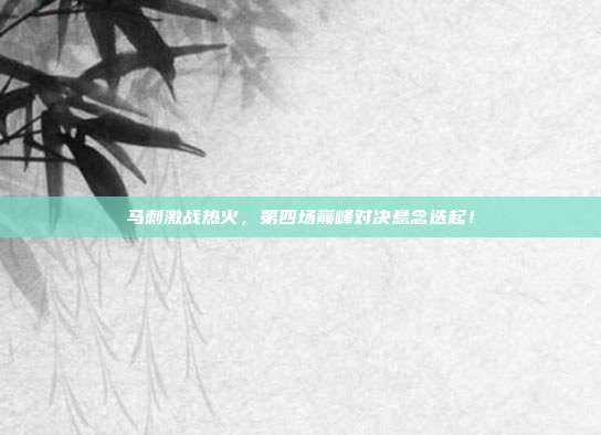 马刺激战热火,第四场巅峰对决悬念迭起!