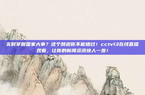 实时掌握国家大事？这个频道你不能错过！cctv13在线直播观看，让你的新闻资讯快人一步！