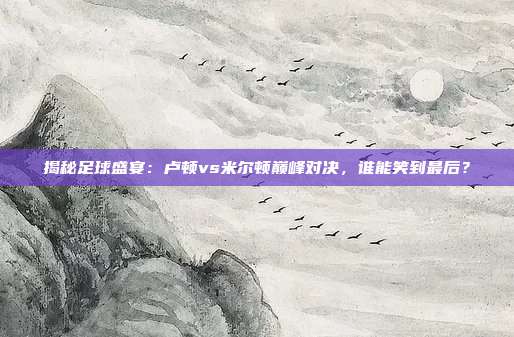 揭秘足球盛宴：卢顿vs米尔顿巅峰对决，谁能笑到最后？