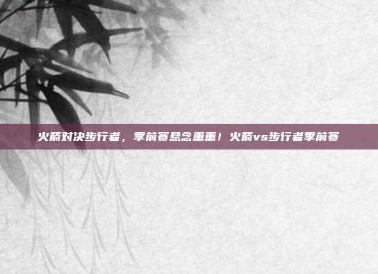 火箭对决步行者,季前赛悬念重重!火箭vs步行者季前赛