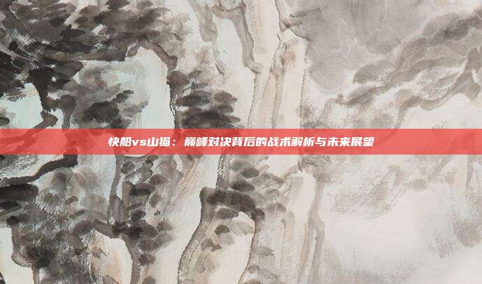 快船vs山猫:巅峰对决背后的战术解析与未来展望