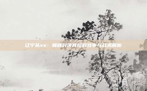 辽宁队vs：巅峰对决背后的故事与战术解析