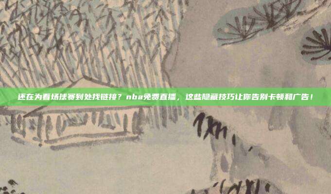 还在为看场球赛到处找链接？nba免费直播，这些隐藏技巧让你告别卡顿和广告！