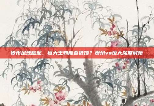贵州足球崛起，恒大王朝能否抵挡？贵州vs恒大深度解析