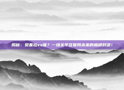 揭秘：贝基拉vs谁？一场关乎互联网未来的巅峰对决！