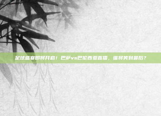 足球盛宴即将开启！巴萨vs巴伦西亚直播，谁将笑到最后？