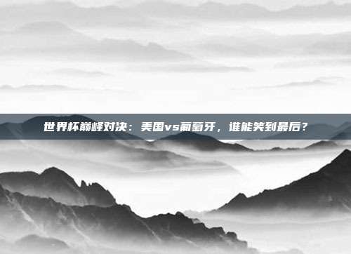 世界杯巅峰对决：美国vs葡萄牙，谁能笑到最后？