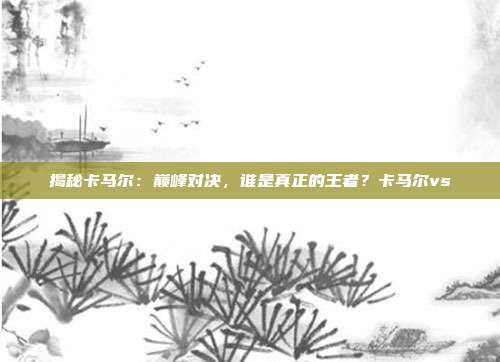 揭秘卡马尔：巅峰对决，谁是真正的王者？卡马尔vs