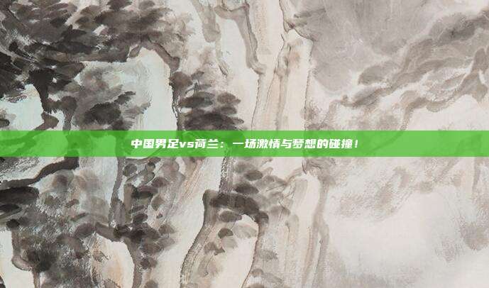 中国男足vs荷兰：一场激情与梦想的碰撞！