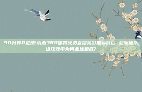 90分钟0进球!雨燕360体育免费直播竞彩推荐背后 亚洲球队进攻效率为何全球垫底?