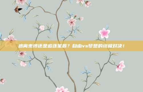 逃离束缚还是追逐星辰？自由vs梦想的终极对决！