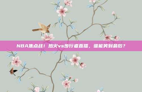 NBA焦点战！热火vs步行者直播，谁能笑到最后？