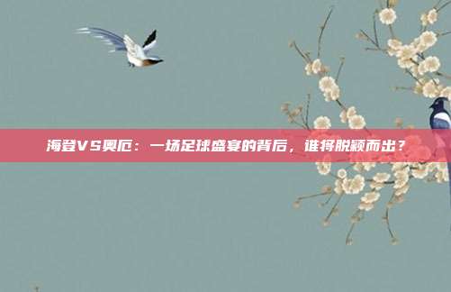 海登VS奥厄：一场足球盛宴的背后，谁将脱颖而出？